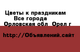 Цветы к праздникам  - Все города  »    . Орловская обл.,Орел г.